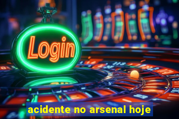 acidente no arsenal hoje